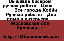 Вышивка бисером, ручная работа › Цена ­ 15 000 - Все города Хобби. Ручные работы » Для дома и интерьера   . Московская обл.,Бронницы г.